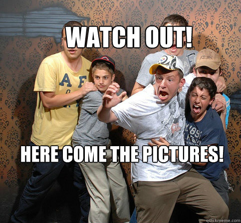 Watch Out! HERE COME THE PICTURES! - Watch Out! HERE COME THE PICTURES!  Scared