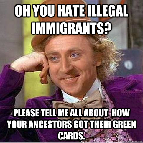Oh you hate illegal immigrants? Please tell me all about  how your ancestors got their green cards. - Oh you hate illegal immigrants? Please tell me all about  how your ancestors got their green cards.  Condescending Willy Wonka