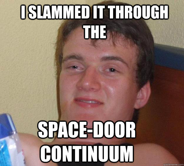 i slammed it through the Space-Door Continuum  10 Guy