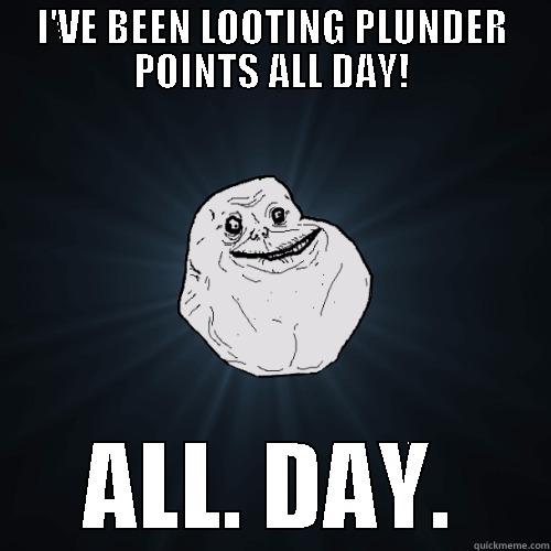 I'VE BEEN LOOTING PLUNDER POINTS ALL DAY! ALL. DAY. Forever Alone