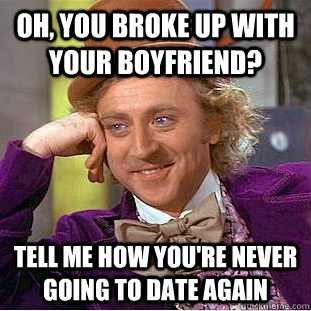 Oh, you broke up with your boyfriend? Tell me how you're never going to date again - Oh, you broke up with your boyfriend? Tell me how you're never going to date again  Condescending Wonka