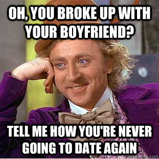Oh, you broke up with your boyfriend? Tell me how you're never going to date again  Condescending Wonka
