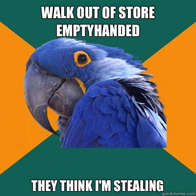 Walk out of store emptyhanded They think I'm stealing  Paranoid Parrot