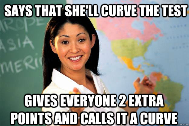 Says that she'll curve the test gives everyone 2 extra points and calls it a curve  Unhelpful High School Teacher
