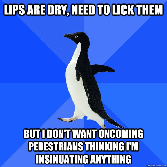 Lips are dry, need to lick them But I don't want oncoming pedestrians thinking i'm insinuating anything - Lips are dry, need to lick them But I don't want oncoming pedestrians thinking i'm insinuating anything  Socially Awkward Penguin