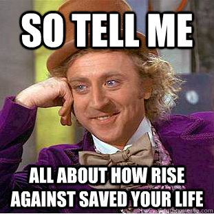 So Tell me All about how rise against saved your life  Creepy Wonka