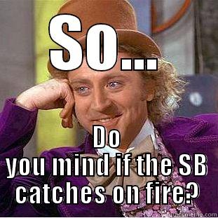 SO... DO YOU MIND IF THE SB CATCHES ON FIRE? Condescending Wonka