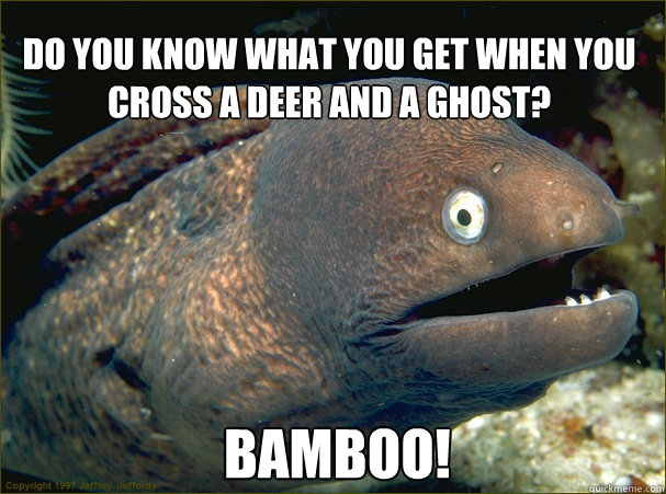 Bamboo! Do you know what you get when you cross a deer and a ghost?  Bad Joke Eel