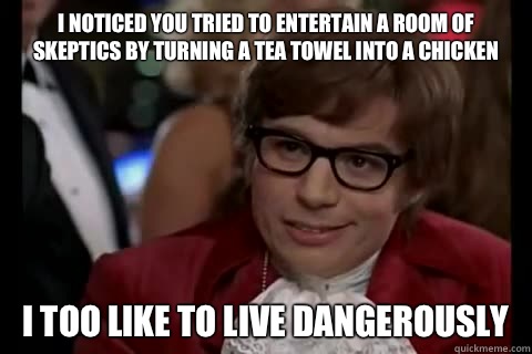 I noticed you tried to entertain a room of skeptics by turning a tea towel into a chicken i too like to live dangerously - I noticed you tried to entertain a room of skeptics by turning a tea towel into a chicken i too like to live dangerously  Dangerously - Austin Powers