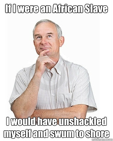 If I were an African Slave I would have unshackled myself and swum to shore  Victim-blaming Middle Class White Man