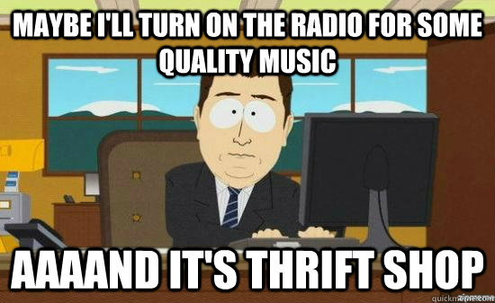 Maybe I'll turn on the radio for some quality music AAAAND it's thrift shop  aaaand its gone