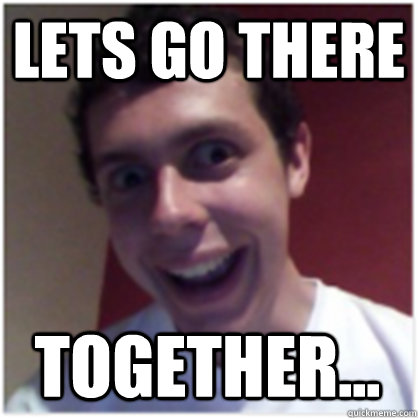 lets go there together... - lets go there together...  Michael The Overly Attached Boyfriend