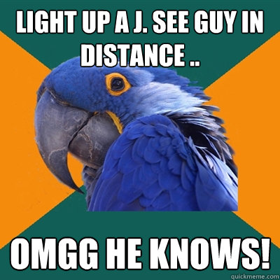 Light up a J. See guy in distance .. OMGG HE KNOWS!   Paranoid Parrot