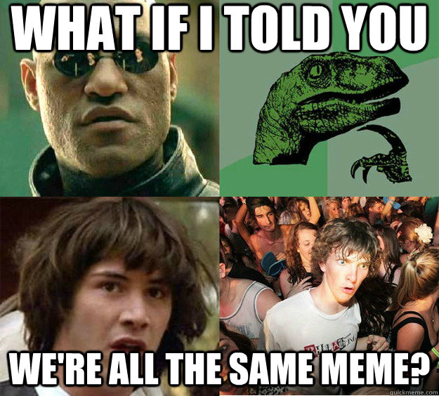 What if I told you We're all the same meme? - What if I told you We're all the same meme?  Misc