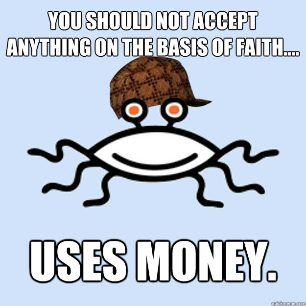 You should not accept anything on the basis of faith.... Uses Money.  Scumbag rAtheism