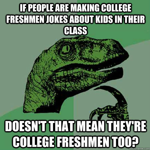 if people are making college freshmen jokes about kids in their class doesn't that mean they're college freshmen too? - if people are making college freshmen jokes about kids in their class doesn't that mean they're college freshmen too?  Philosoraptor
