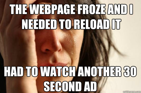 The webpage froze and I Needed to reload it Had to watch another 30 second ad  First World Problems
