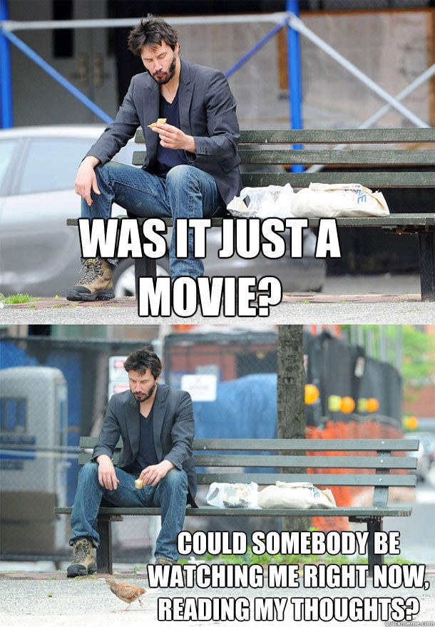 was it just a movie? could somebody be watching me right now, reading my thoughts?  Sad Keanu