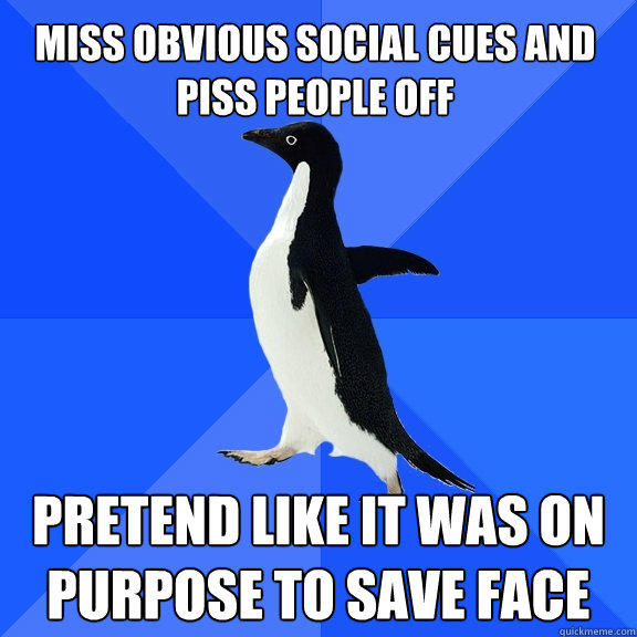 Miss obvious social cues and piss people off Pretend like it was on purpose to save face  Socially Awkward Penguin