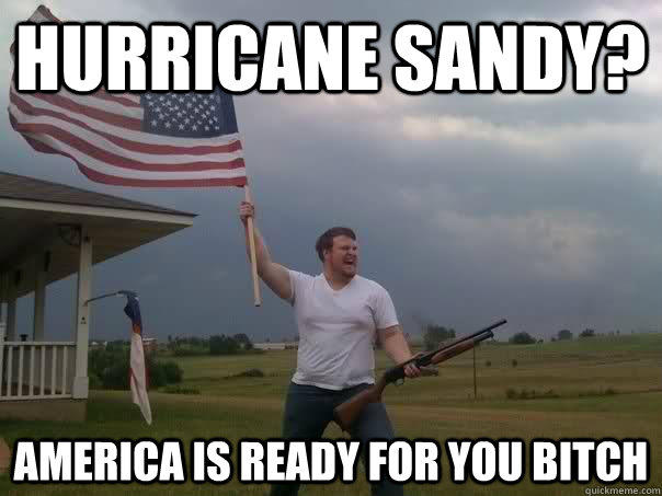 Hurricane Sandy? America is ready for you bitch  Overly Patriotic American