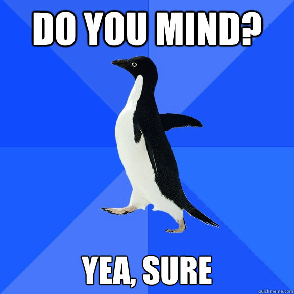 do you mind? yea, sure  Socially Awkward Penguin