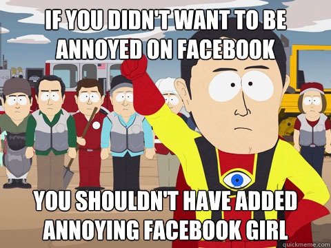 if you didn't want to be annoyed on facebook you shouldn't have added annoying facebook girl  Captain Hindsight