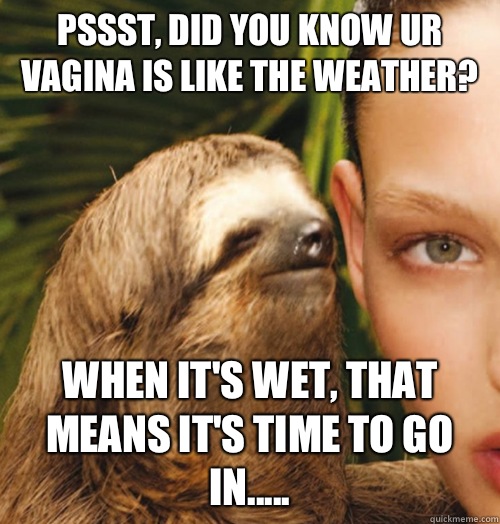 Pssst, did you know ur vagina is like the weather? When it's wet, that means it's time to go in.....  Whispering Sloth