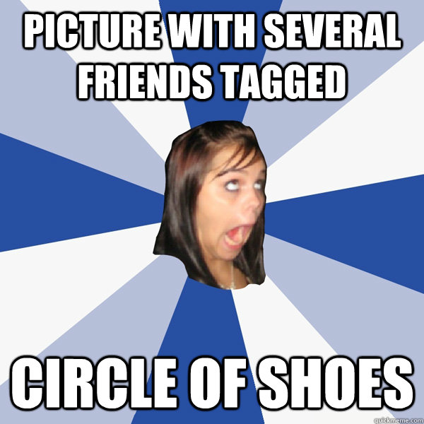 Picture with several friends tagged circle of shoes  Annoying Facebook Girl
