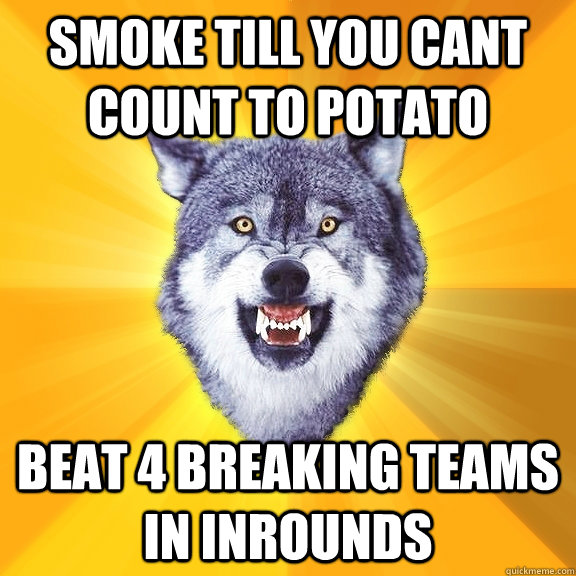 Smoke till you cant count to potato Beat 4 breaking teams in inrounds   Courage Wolf