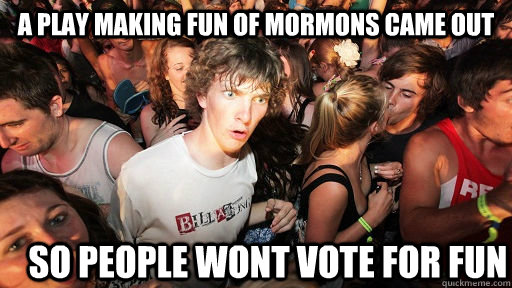 A play making fun of mormons came out so people wont vote for fun  Sudden Clarity Clarence