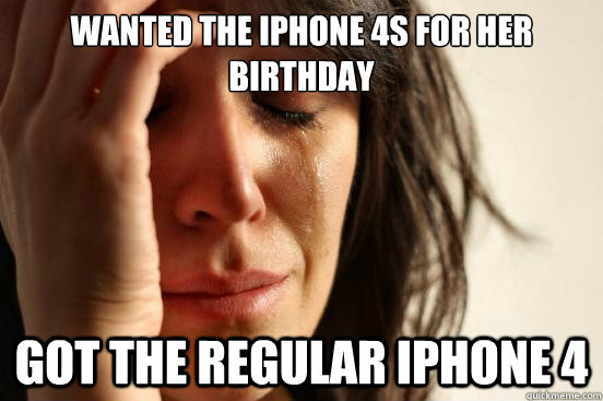 wanted the iPhone 4s for her birthday got the regular iphone 4  First World Problems