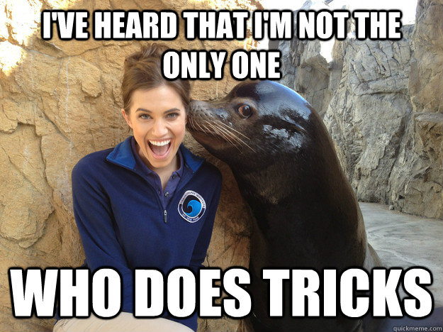 I've heard that I'm not the only one Who does tricks  Sea Lion