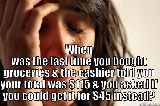  WHEN WAS THE LAST TIME YOU BOUGHT GROCERIES & THE CASHIER TOLD YOU YOUR TOTAL WAS $115 & YOU ASKED IF YOU COULD GET IT FOR $45 INSTEAD? First World Problems