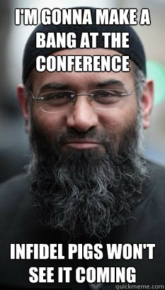 I'm gonna make a bang at the conference Infidel pigs won't see it coming  REAL Ordinary Muslim Man