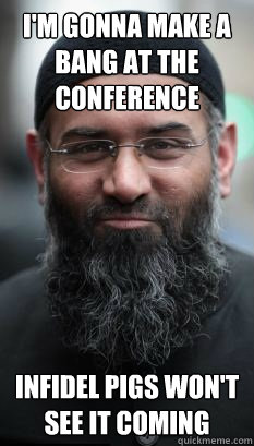 I'm gonna make a bang at the conference Infidel pigs won't see it coming - I'm gonna make a bang at the conference Infidel pigs won't see it coming  REAL Ordinary Muslim Man