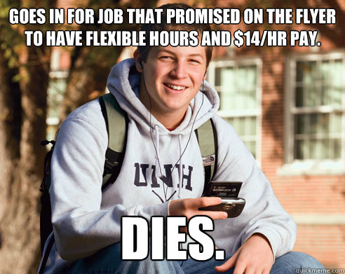 Goes in for job that promised on the flyer to have flexible hours and $14/hr pay. dies.  College Freshman