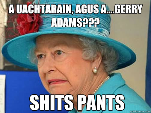 a uachtarain, agus a....gerry adams???  Shits pants  Horrified Queen Elizabeth
