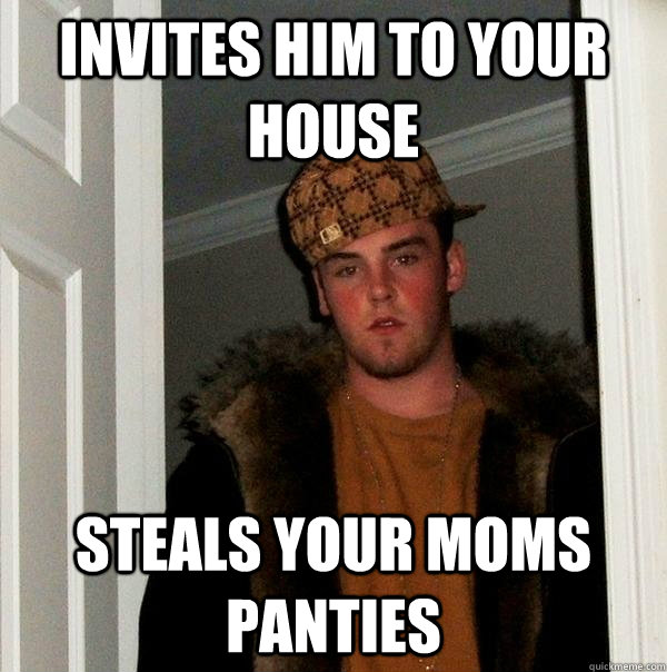 Invites him to your house steals your moms panties  Scumbag Steve