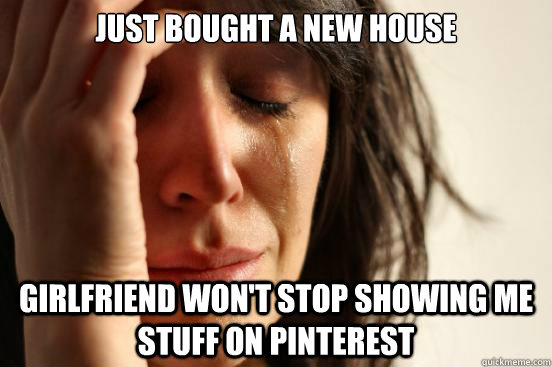 just bought a new house girlfriend won't stop showing me stuff on pinterest  First World Problems