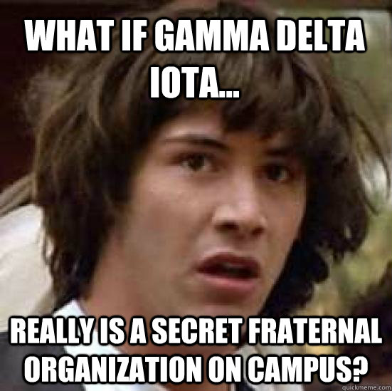 What if Gamma Delta Iota... really is a secret fraternal organization on campus? - What if Gamma Delta Iota... really is a secret fraternal organization on campus?  conspiracy keanu