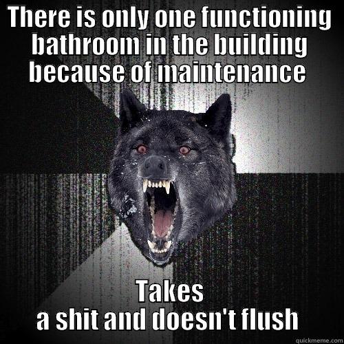 THERE IS ONLY ONE FUNCTIONING BATHROOM IN THE BUILDING BECAUSE OF MAINTENANCE  TAKES A SHIT AND DOESN'T FLUSH  Insanity Wolf