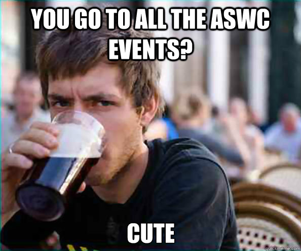 You go to all the ASWC events? cute  Lazy College Senior