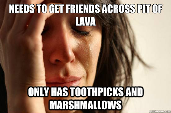 Needs to get friends across pit of lava only has toothpicks and marshmallows  First World Problems