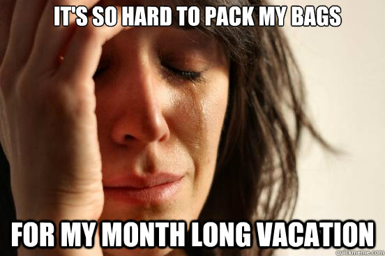 it's so hard to pack my bags for my month long vacation   First World Problems