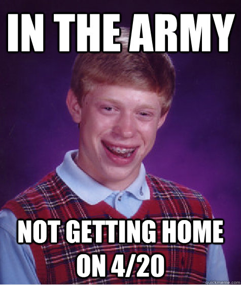 In the army Not getting home on 4/20  Bad Luck Brian