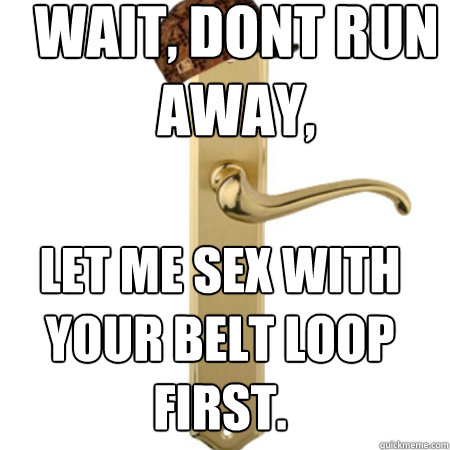 WAIT, DONT RUN AWAY, LET ME SEX WITH YOUR BELT LOOP FIRST. - WAIT, DONT RUN AWAY, LET ME SEX WITH YOUR BELT LOOP FIRST.  Scumbag Door handle