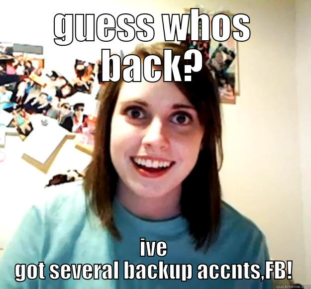 GUESS WHOS BACK? IVE GOT SEVERAL BACKUP ACCNTS,FB! Overly Attached Girlfriend