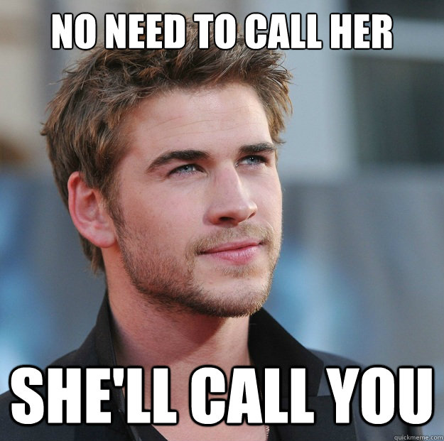 no need to call her she'll call you  Attractive Guy Girl Advice