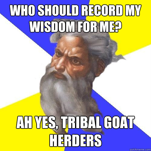 Who should record my wisdom for me? ah yes, tribal goat herders  Advice God