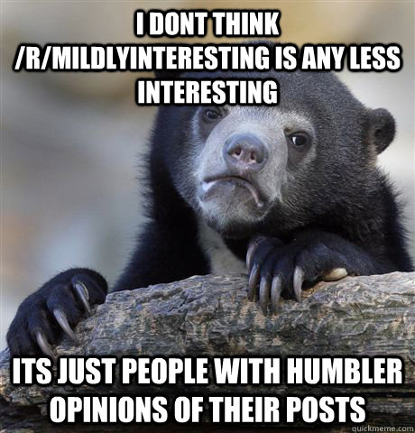 I dont think /r/mildlyinteresting is any less interesting its just people with humbler opinions of their posts - I dont think /r/mildlyinteresting is any less interesting its just people with humbler opinions of their posts  Confession Bear